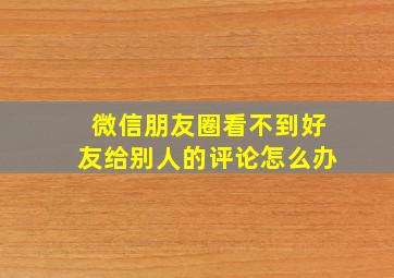 微信朋友圈看不到好友给别人的评论怎么办