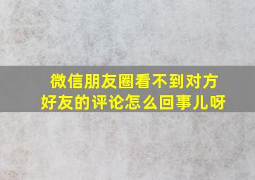 微信朋友圈看不到对方好友的评论怎么回事儿呀