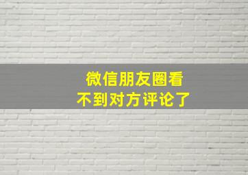 微信朋友圈看不到对方评论了