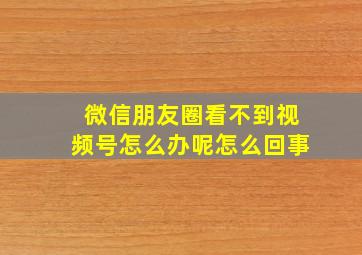 微信朋友圈看不到视频号怎么办呢怎么回事