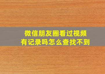 微信朋友圈看过视频有记录吗怎么查找不到