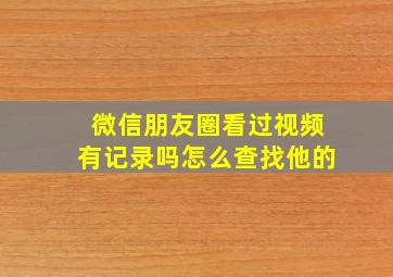 微信朋友圈看过视频有记录吗怎么查找他的