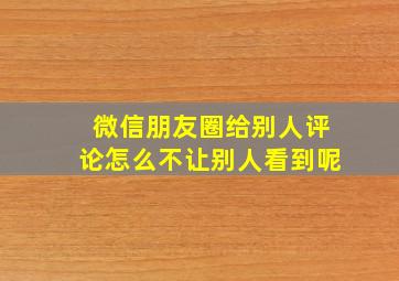 微信朋友圈给别人评论怎么不让别人看到呢