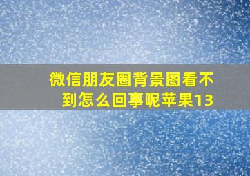 微信朋友圈背景图看不到怎么回事呢苹果13