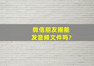 微信朋友圈能发音频文件吗?