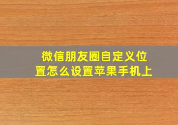 微信朋友圈自定义位置怎么设置苹果手机上