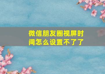 微信朋友圈视屏时间怎么设置不了了