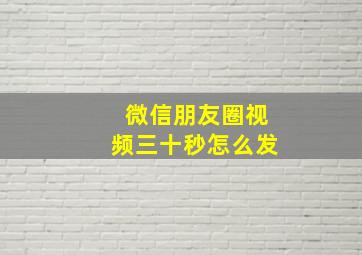 微信朋友圈视频三十秒怎么发