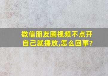 微信朋友圈视频不点开自己就播放,怎么回事?