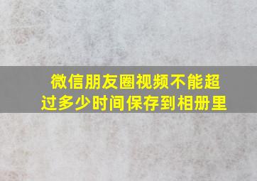 微信朋友圈视频不能超过多少时间保存到相册里