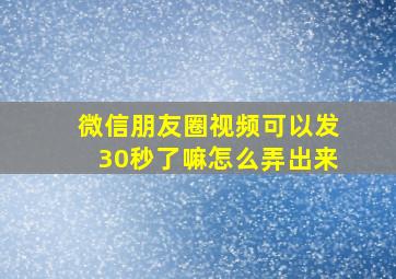 微信朋友圈视频可以发30秒了嘛怎么弄出来