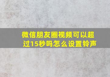 微信朋友圈视频可以超过15秒吗怎么设置铃声