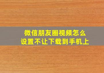 微信朋友圈视频怎么设置不让下载到手机上