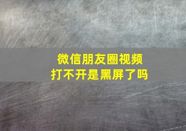 微信朋友圈视频打不开是黑屏了吗