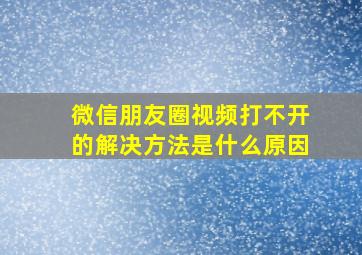 微信朋友圈视频打不开的解决方法是什么原因