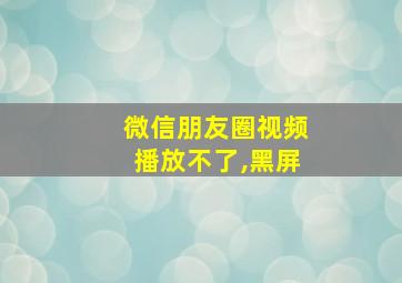 微信朋友圈视频播放不了,黑屏