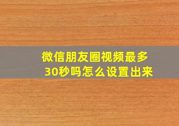 微信朋友圈视频最多30秒吗怎么设置出来