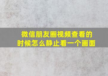 微信朋友圈视频查看的时候怎么静止看一个画面