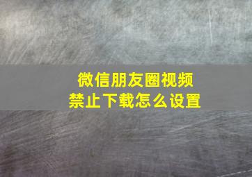 微信朋友圈视频禁止下载怎么设置