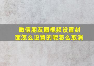 微信朋友圈视频设置封面怎么设置的呢怎么取消