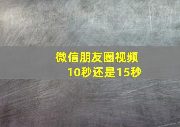 微信朋友圈视频10秒还是15秒