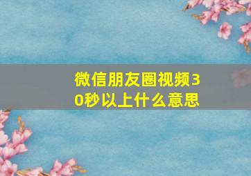 微信朋友圈视频30秒以上什么意思