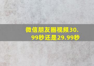 微信朋友圈视频30.99秒还是29.99秒