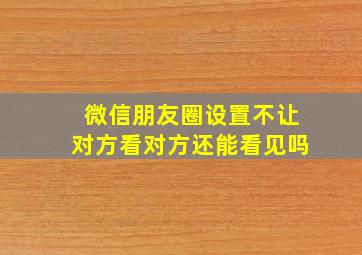 微信朋友圈设置不让对方看对方还能看见吗