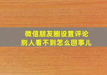 微信朋友圈设置评论别人看不到怎么回事儿