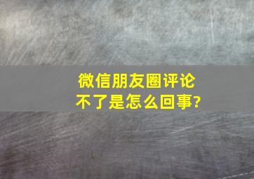 微信朋友圈评论不了是怎么回事?