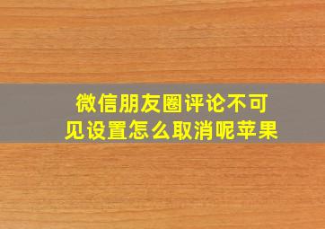 微信朋友圈评论不可见设置怎么取消呢苹果