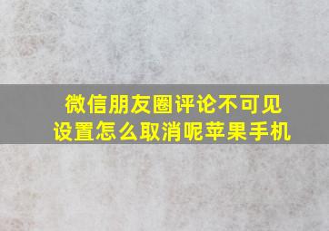 微信朋友圈评论不可见设置怎么取消呢苹果手机