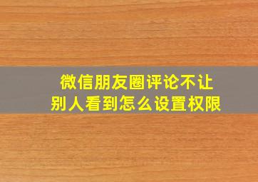 微信朋友圈评论不让别人看到怎么设置权限