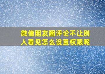 微信朋友圈评论不让别人看见怎么设置权限呢