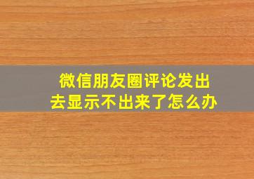 微信朋友圈评论发出去显示不出来了怎么办