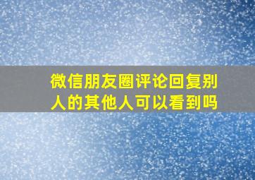 微信朋友圈评论回复别人的其他人可以看到吗