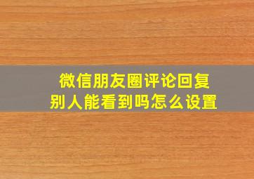 微信朋友圈评论回复别人能看到吗怎么设置