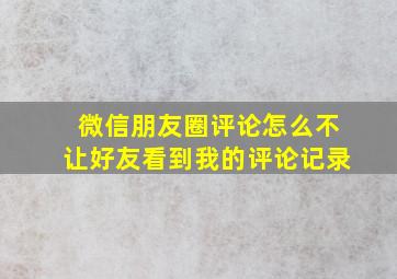 微信朋友圈评论怎么不让好友看到我的评论记录