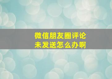 微信朋友圈评论未发送怎么办啊