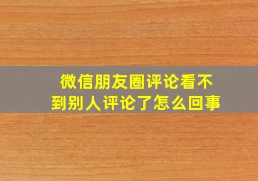 微信朋友圈评论看不到别人评论了怎么回事