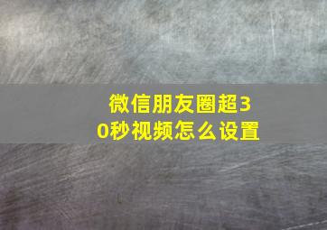 微信朋友圈超30秒视频怎么设置