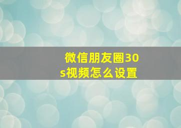 微信朋友圈30s视频怎么设置