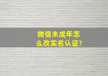 微信未成年怎么改实名认证?