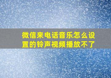 微信来电话音乐怎么设置的铃声视频播放不了