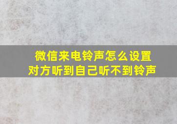 微信来电铃声怎么设置对方听到自己听不到铃声