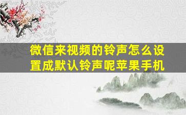 微信来视频的铃声怎么设置成默认铃声呢苹果手机