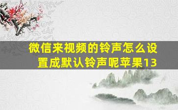 微信来视频的铃声怎么设置成默认铃声呢苹果13