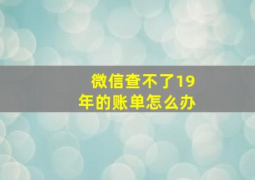 微信查不了19年的账单怎么办