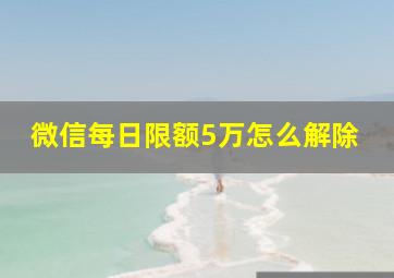 微信每日限额5万怎么解除