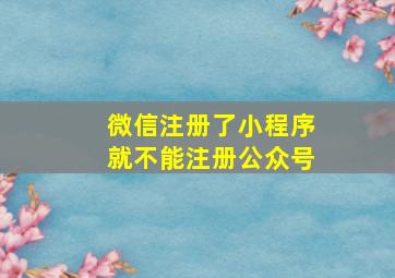 微信注册了小程序就不能注册公众号